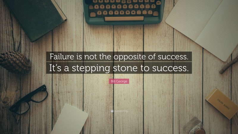 Bill George Quote: “Failure is not the opposite of success. It’s a stepping stone to success.”