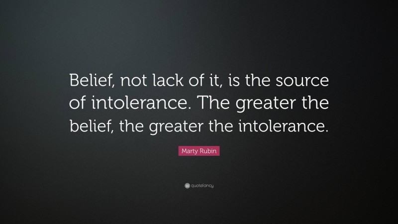 Marty Rubin Quote: “Belief, not lack of it, is the source of intolerance. The greater the belief, the greater the intolerance.”