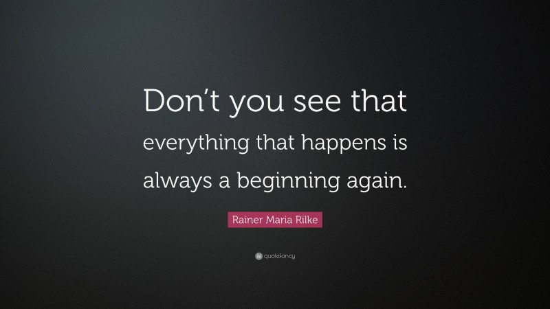 Rainer Maria Rilke Quote: “Don’t you see that everything that happens is always a beginning again.”