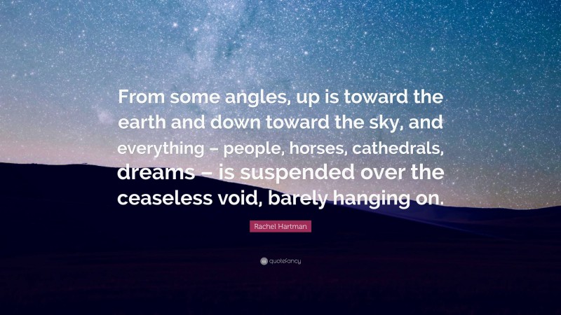 Rachel Hartman Quote: “From some angles, up is toward the earth and down toward the sky, and everything – people, horses, cathedrals, dreams – is suspended over the ceaseless void, barely hanging on.”