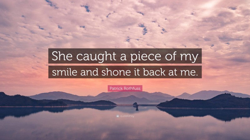 Patrick Rothfuss Quote: “She caught a piece of my smile and shone it back at me.”