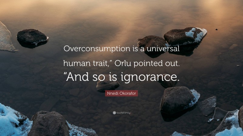 Nnedi Okorafor Quote: “Overconsumption is a universal human trait,” Orlu pointed out. “And so is ignorance.”