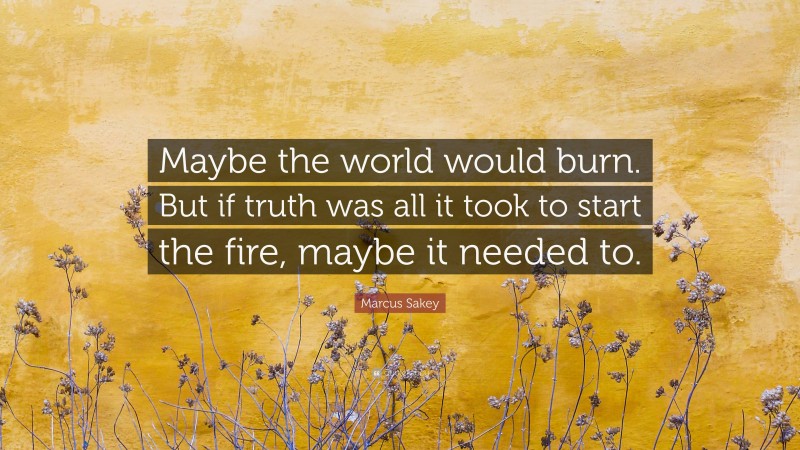 Marcus Sakey Quote: “Maybe the world would burn. But if truth was all it took to start the fire, maybe it needed to.”