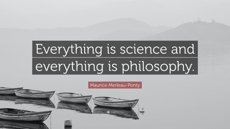 Maurice Merleau-Ponty Quote: “Everything is science and everything is philosophy.”