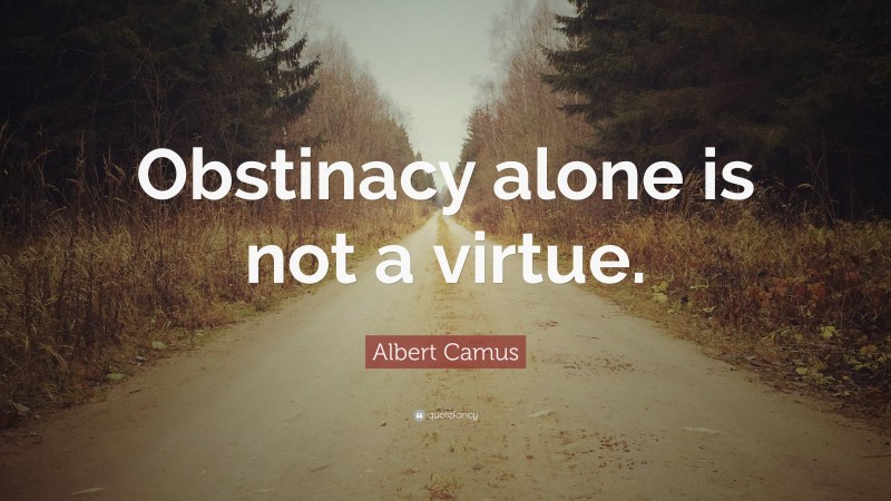 Albert Camus Quote: “Obstinacy alone is not a virtue.”
