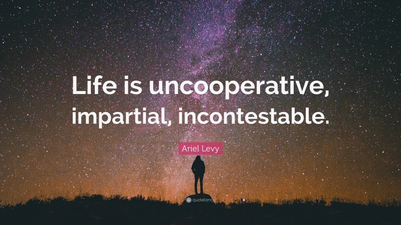 Ariel Levy Quote: “Life is uncooperative, impartial, incontestable.”