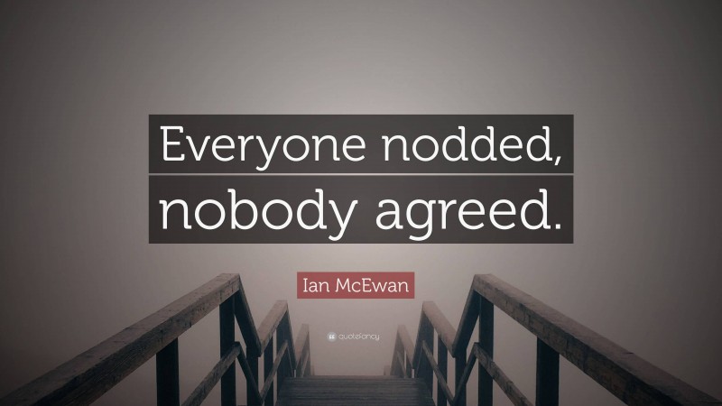 Ian McEwan Quote: “Everyone nodded, nobody agreed.”