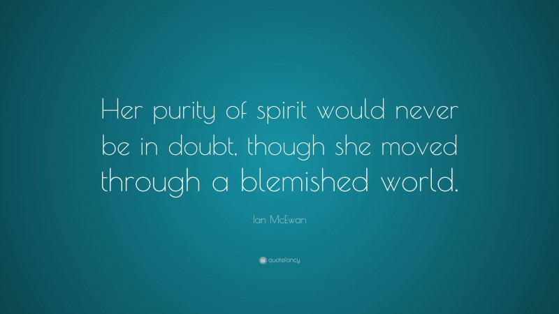 Ian McEwan Quote: “Her purity of spirit would never be in doubt, though she moved through a blemished world.”