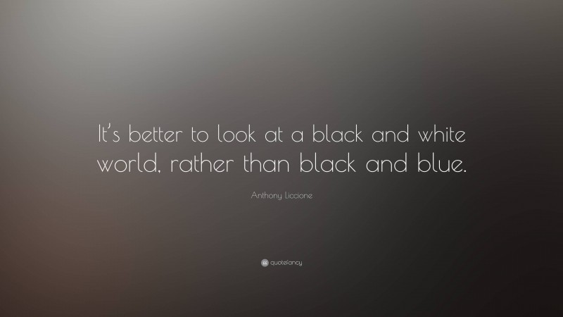 Anthony Liccione Quote: “It’s better to look at a black and white world, rather than black and blue.”
