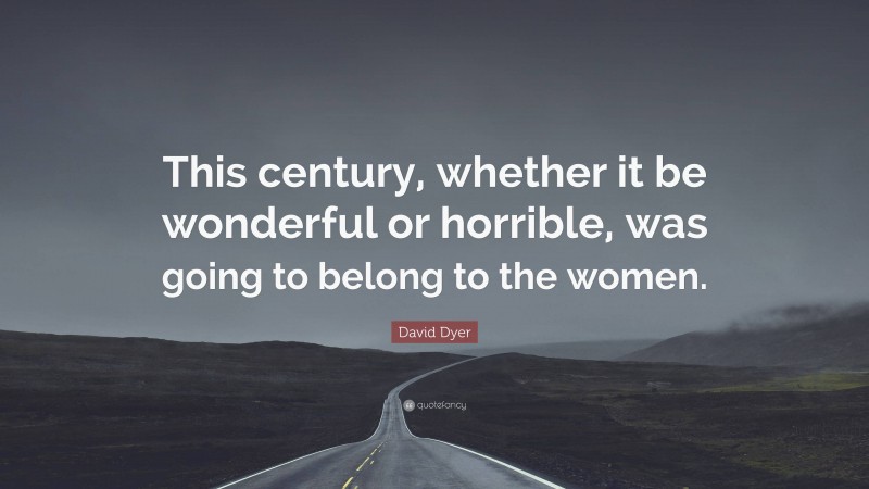 David Dyer Quote: “This century, whether it be wonderful or horrible, was going to belong to the women.”