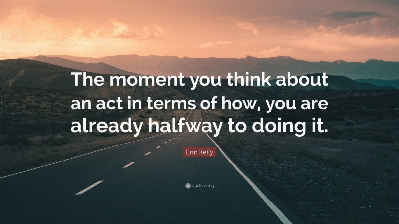 Erin Kelly Quote: “The moment you think about an act in terms of how, you are already halfway to doing it.”