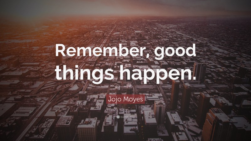 Jojo Moyes Quote: “Remember, good things happen.”