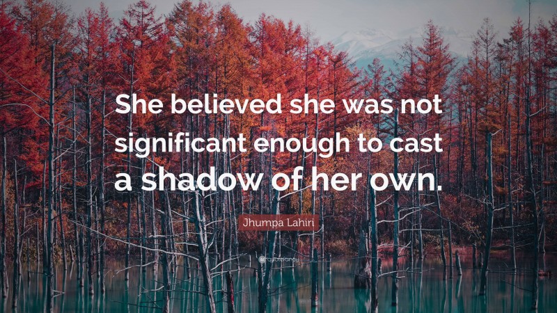 Jhumpa Lahiri Quote: “She believed she was not significant enough to cast a shadow of her own.”