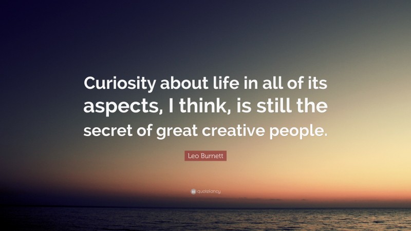Leo Burnett Quote: “Curiosity about life in all of its aspects, I think, is still the secret of great creative people.”