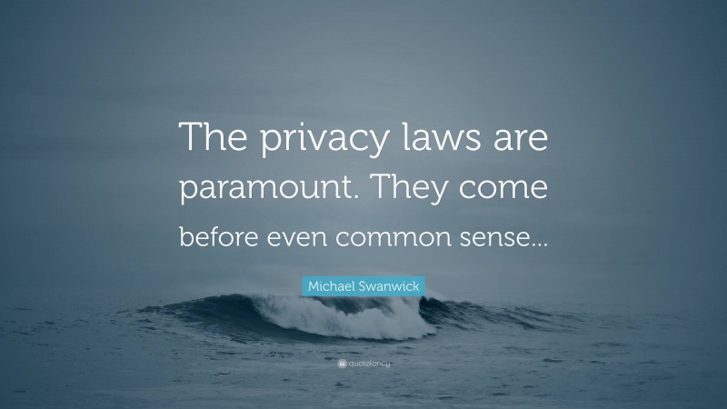 Michael Swanwick Quote: “The privacy laws are paramount. They come before even common sense...”