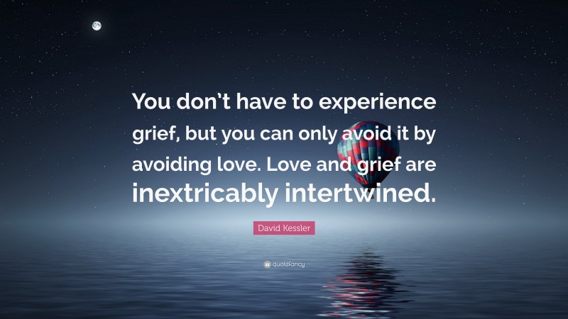 David Kessler Quote: “You don’t have to experience grief, but you can only avoid it by avoiding love. Love and grief are inextricably intertwined.”