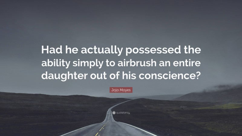 Jojo Moyes Quote: “Had he actually possessed the ability simply to airbrush an entire daughter out of his conscience?”