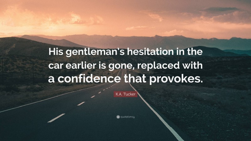 K.A. Tucker Quote: “His gentleman’s hesitation in the car earlier is gone, replaced with a confidence that provokes.”