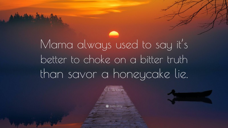 C.L. Wilson Quote: “Mama always used to say it’s better to choke on a bitter truth than savor a honeycake lie.”