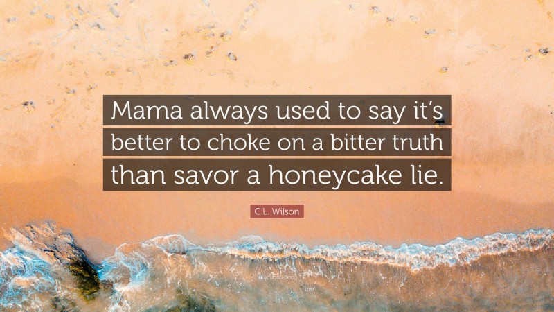 C.L. Wilson Quote: “Mama always used to say it’s better to choke on a bitter truth than savor a honeycake lie.”