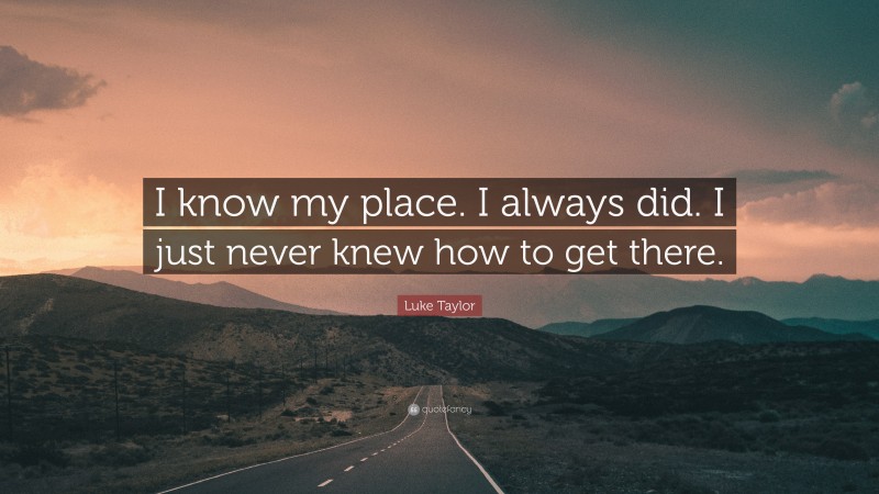 Luke Taylor Quote: “I know my place. I always did. I just never knew how to get there.”