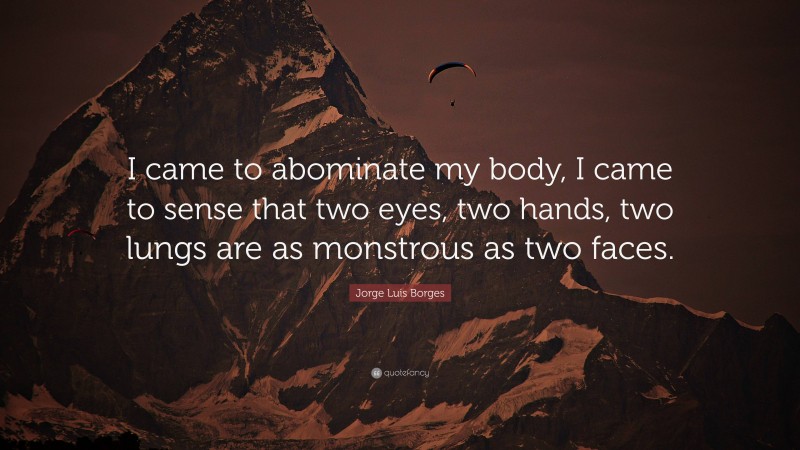 Jorge Luis Borges Quote: “I came to abominate my body, I came to sense that two eyes, two hands, two lungs are as monstrous as two faces.”