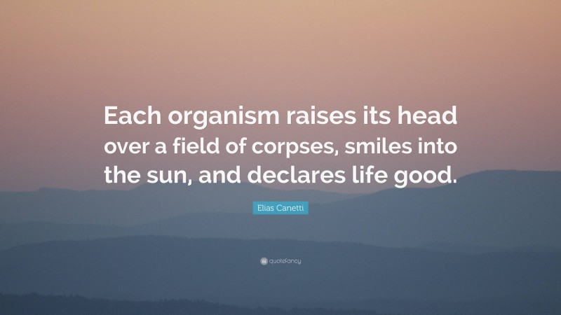Elias Canetti Quote: “Each organism raises its head over a field of corpses, smiles into the sun, and declares life good.”