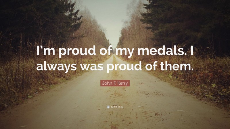 John F. Kerry Quote: “I’m proud of my medals. I always was proud of them.”