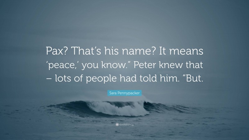 Sara Pennypacker Quote: “Pax? That’s his name? It means ‘peace,’ you know.” Peter knew that – lots of people had told him. “But.”