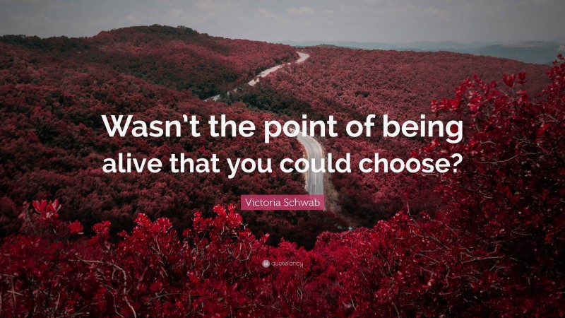 Victoria Schwab Quote: “Wasn’t the point of being alive that you could choose?”