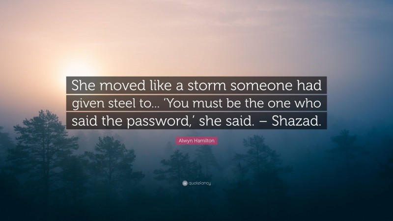 Alwyn Hamilton Quote: “She moved like a storm someone had given steel to... ‘You must be the one who said the password,’ she said. – Shazad.”