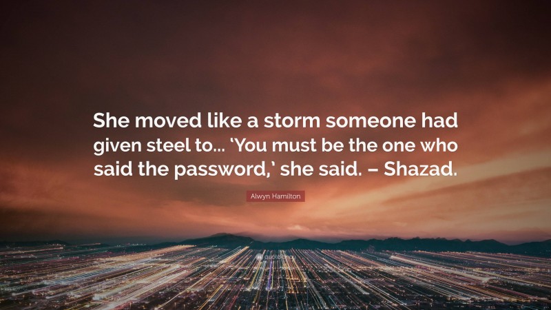 Alwyn Hamilton Quote: “She moved like a storm someone had given steel to... ‘You must be the one who said the password,’ she said. – Shazad.”