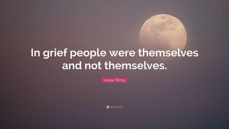 Louise Penny Quote: “In grief people were themselves and not themselves.”