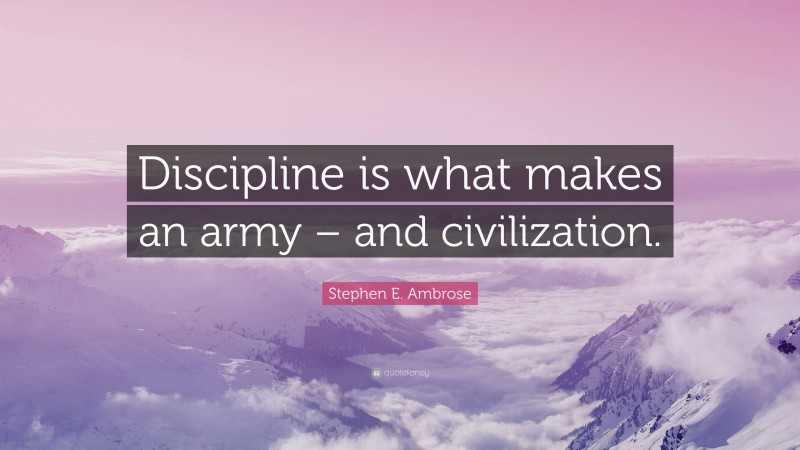 Stephen E. Ambrose Quote: “Discipline is what makes an army – and civilization.”