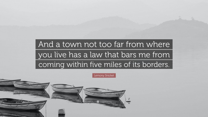 Lemony Snicket Quote: “And a town not too far from where you live has a law that bars me from coming within five miles of its borders.”