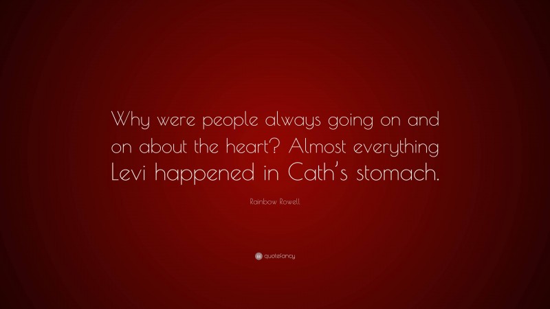 Rainbow Rowell Quote: “Why were people always going on and on about the heart? Almost everything Levi happened in Cath’s stomach.”