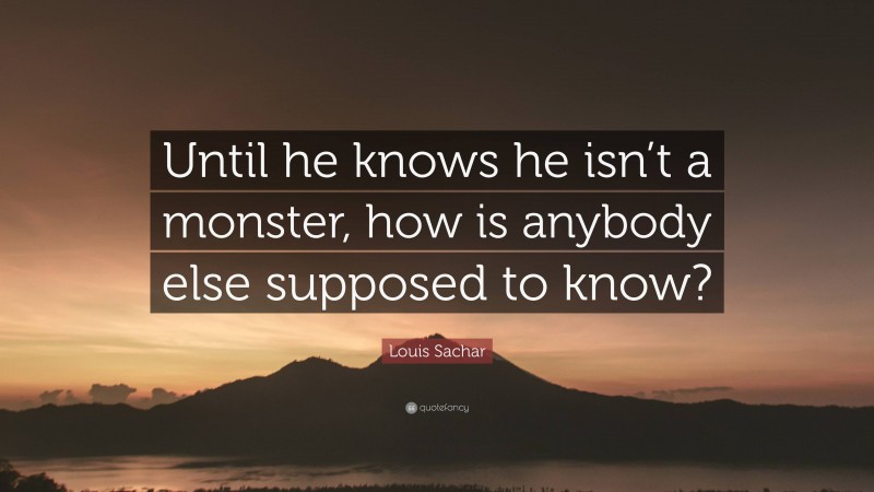 Louis Sachar Quote: “Until he knows he isn’t a monster, how is anybody else supposed to know?”