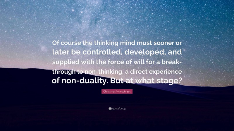 Christmas Humphreys Quote: “Of course the thinking mind must sooner or later be controlled, developed, and supplied with the force of will for a break-through to non-thinking, a direct experience of non-duality. But at what stage?”