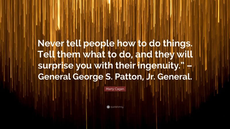 Marty Cagan Quote: “Never tell people how to do things. Tell them what to do, and they will surprise you with their ingenuity.” – General George S. Patton, Jr. General.”