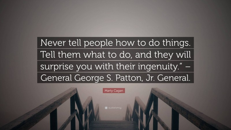 Marty Cagan Quote: “Never tell people how to do things. Tell them what to do, and they will surprise you with their ingenuity.” – General George S. Patton, Jr. General.”