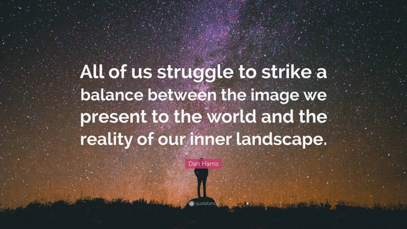 Dan Harris Quote: “All of us struggle to strike a balance between the image we present to the world and the reality of our inner landscape.”