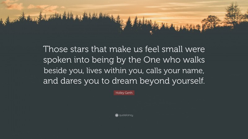 Holley Gerth Quote: “Those stars that make us feel small were spoken into being by the One who walks beside you, lives within you, calls your name, and dares you to dream beyond yourself.”
