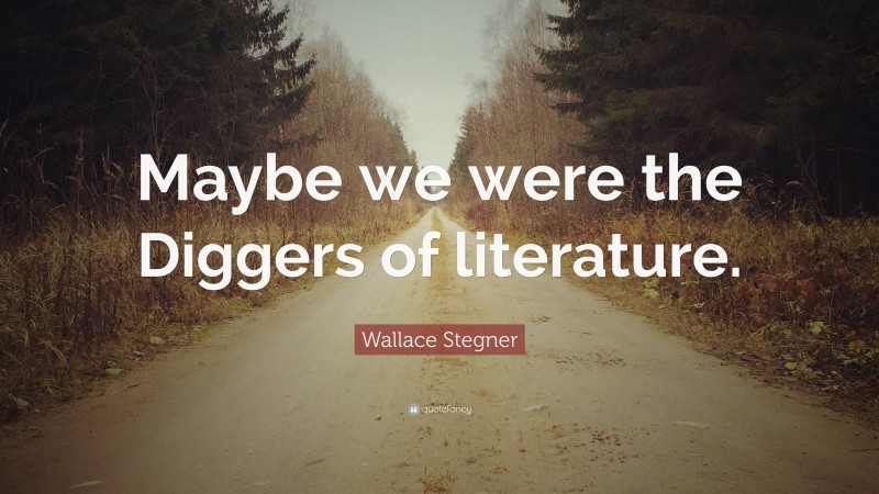 Wallace Stegner Quote: “Maybe we were the Diggers of literature.”