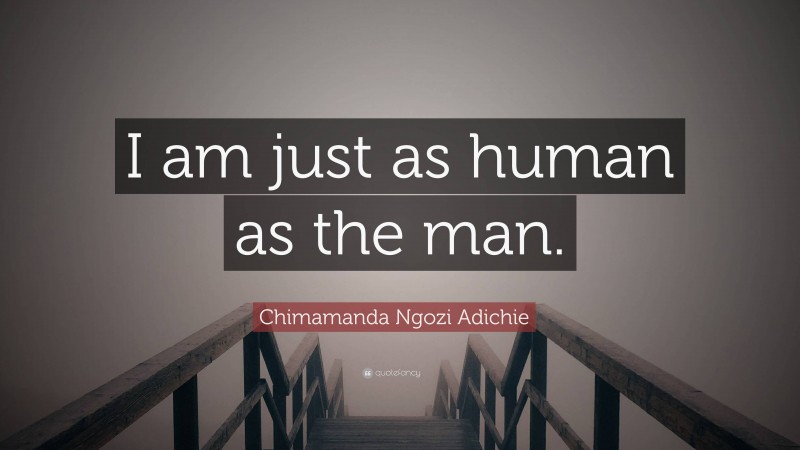 Chimamanda Ngozi Adichie Quote: “I am just as human as the man.”