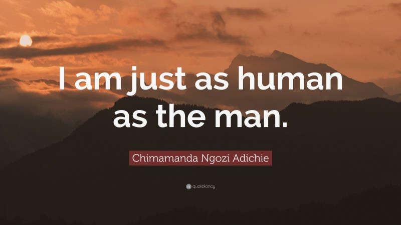 Chimamanda Ngozi Adichie Quote: “I am just as human as the man.”