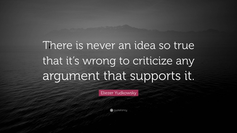 Eliezer Yudkowsky Quote: “There is never an idea so true that it’s wrong to criticize any argument that supports it.”