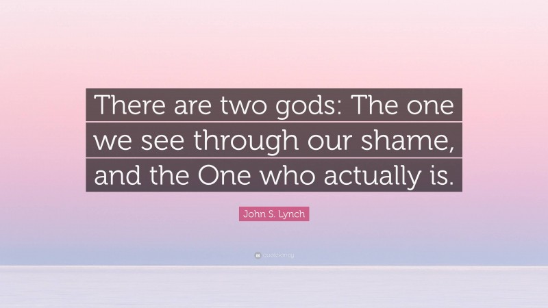 John S. Lynch Quote: “There are two gods: The one we see through our shame, and the One who actually is.”