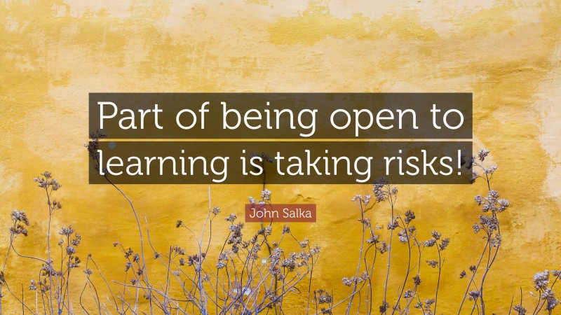 John Salka Quote: “Part of being open to learning is taking risks!”