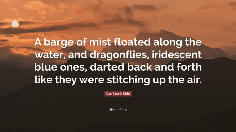 Sue Monk Kidd Quote: “A barge of mist floated along the water, and dragonflies, iridescent blue ones, darted back and forth like they were stitching up the air.”