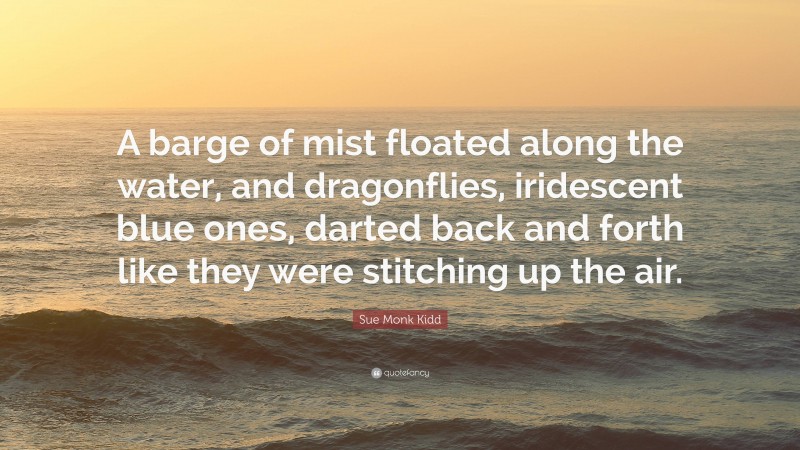 Sue Monk Kidd Quote: “A barge of mist floated along the water, and dragonflies, iridescent blue ones, darted back and forth like they were stitching up the air.”